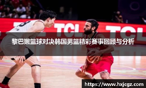 黎巴嫩篮球对决韩国男篮精彩赛事回顾与分析