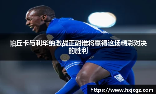 帕丘卡与利华纳激战正酣谁将赢得这场精彩对决的胜利